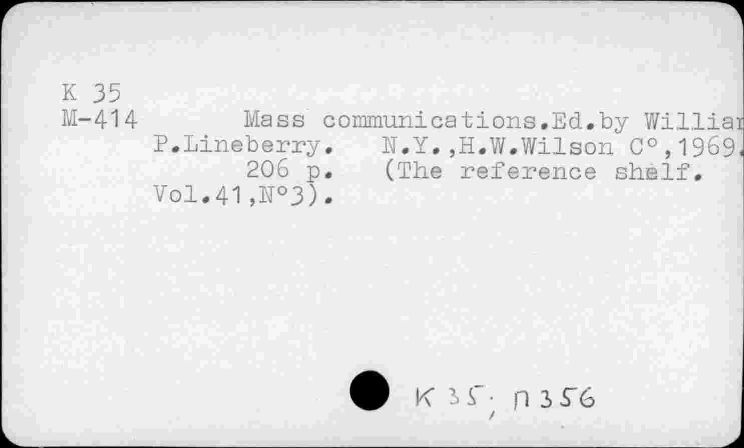 ﻿K 35
M-414
Mass
P.Lineberry 206 p Vol.41,N°3)
communications.Ed.by Willia . N.Y.,H.W.Wilson 0°,1969 . (The reference shelf.
V K IS • p 3 5*6 /